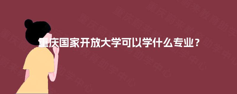 重庆国家开放大学可以学什么专业？