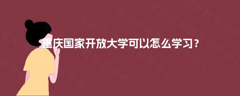 重庆国家开放大学可以怎么学习? 重庆国家开放大学可以怎么学习?