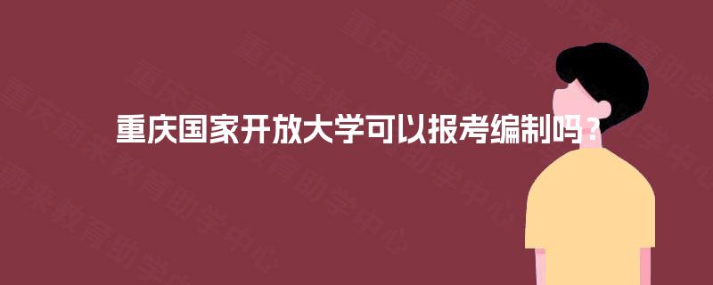 重庆国家开放大学可以报考编制吗? 重庆国家开放大学可以报考编制吗?