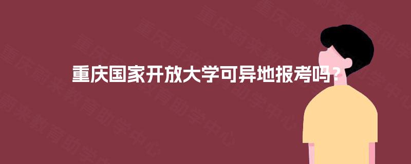 重庆国家开放大学可异地报考吗? 重庆国家开放大学可异地报考吗?