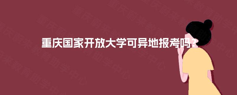 重庆国家开放大学可异地报考吗? 重庆国家开放大学可异地报考吗?