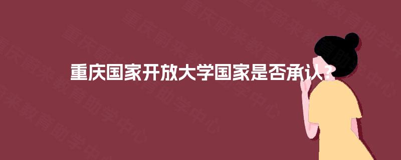 重庆国家开放大学国家是否承认? 重庆国家开放大学国家是否承认?