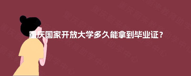 重庆国家开放大学多久能拿到毕业证? 重庆国家开放大学多久能拿到毕业证?