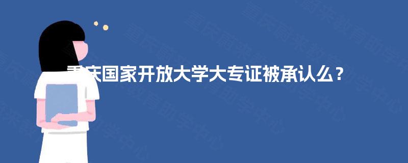 重庆国家开放大学大专证被承认么? 重庆国家开放大学大专证被承认么?