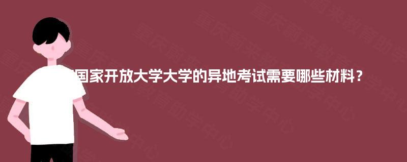 重庆国家开放大学大学的异地考试需要哪些材料? 重庆国家开放大学大学的异地考试需要哪些材料?