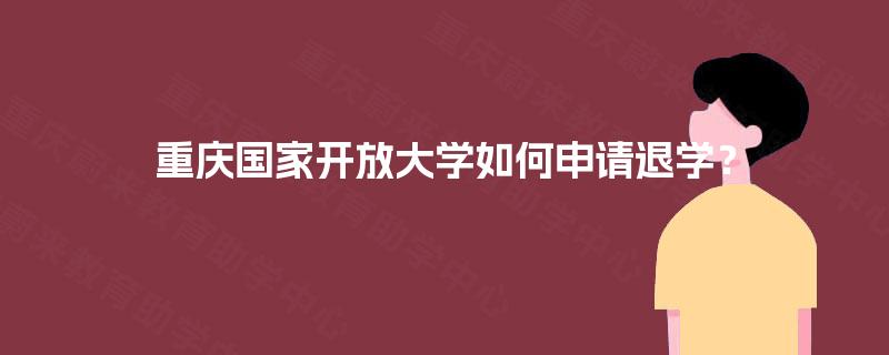 重庆国家开放大学如何申请退学? 重庆国家开放大学如何申请退学?