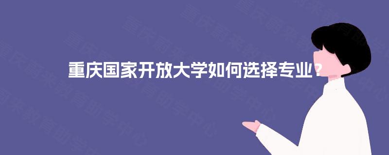 重庆国家开放大学如何选择专业? 重庆国家开放大学如何选择专业?