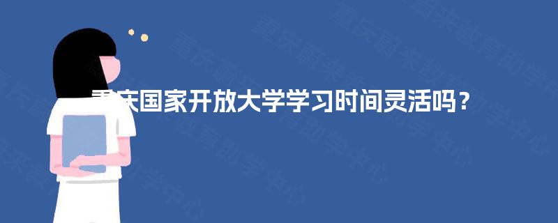 重庆国家开放大学学习时间灵活吗？