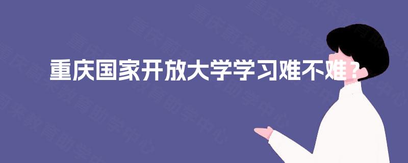 重庆国家开放大学学习难不难？
