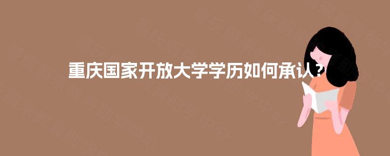 重庆国家开放大学学历如何承认? 重庆国家开放大学学历如何承认?