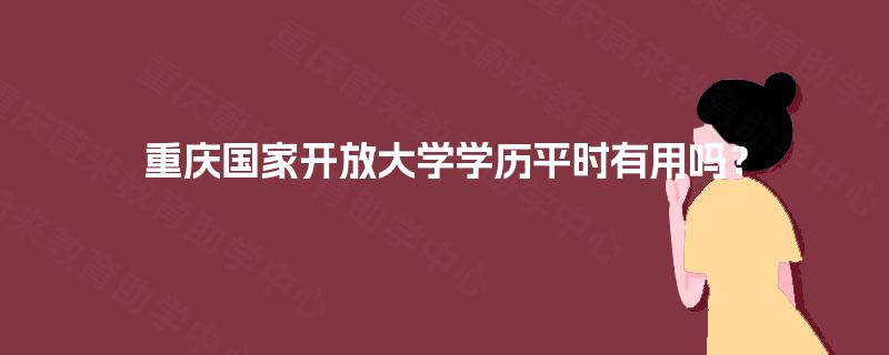 重庆国家开放大学学历平时有用吗? 重庆国家开放大学学历平时有用吗?