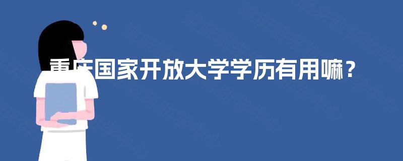 重庆国家开放大学学历有用嘛? 重庆国家开放大学学历有用嘛?