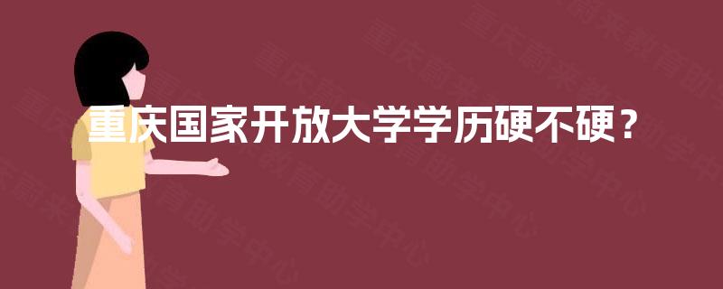 重庆国家开放大学学历硬不硬? 重庆国家开放大学学历硬不硬?