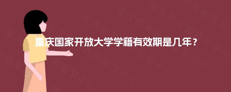 重庆国家开放大学学籍有效期是几年? 重庆国家开放大学学籍有效期是几年?