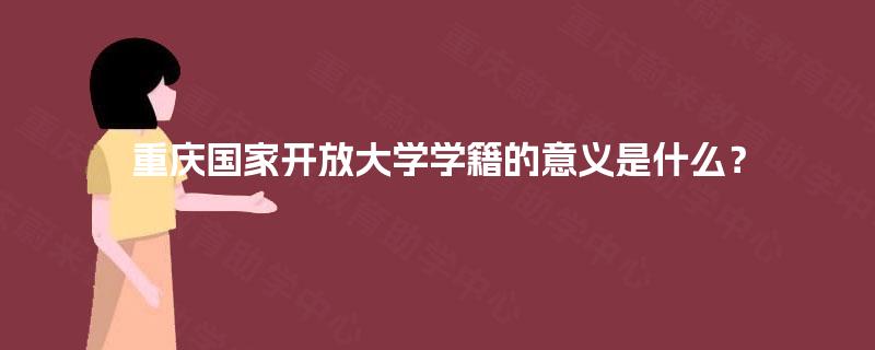 重庆国家开放大学学籍的意义是什么？