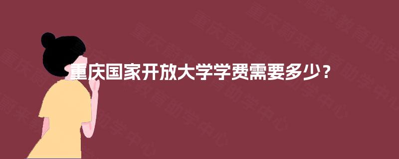 重庆国家开放大学学费需要多少? 重庆国家开放大学学费需要多少?