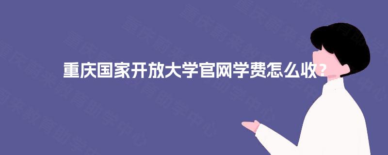 重庆国家开放大学官网学费怎么收？