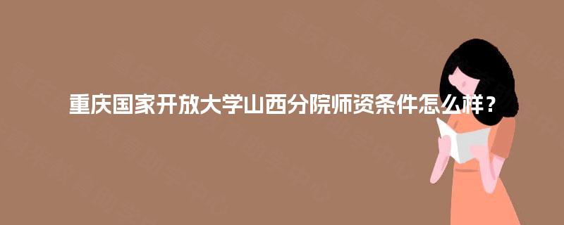 重庆国家开放大学山西分院师资条件怎么样? 重庆国家开放大学山西分院师资条件怎么样?