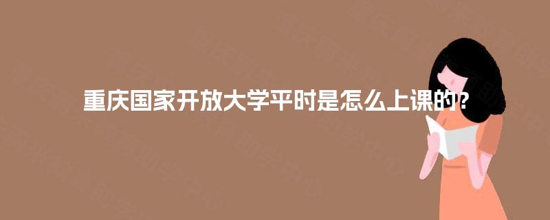 重庆国家开放大学平时是怎么上课的？