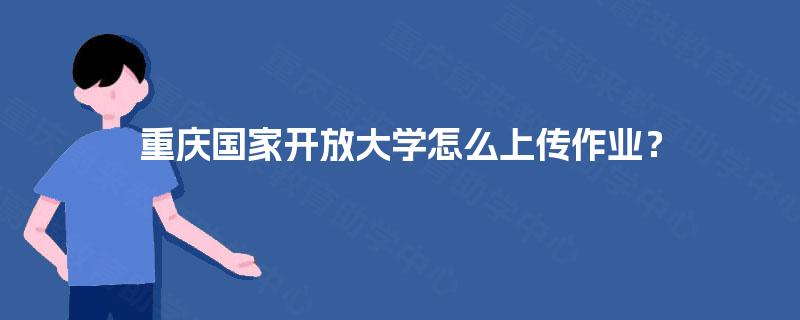 重庆国家开放大学怎么上传作业? 重庆国家开放大学怎么上传作业?