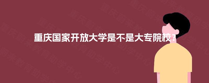 重庆国家开放大学是不是大专院校？