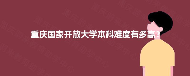 重庆国家开放大学本科难度有多高? 重庆国家开放大学本科难度有多高?
