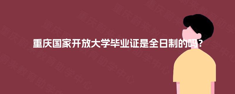 重庆国家开放大学毕业证是全日制的吗? 重庆国家开放大学毕业证是全日制的吗?