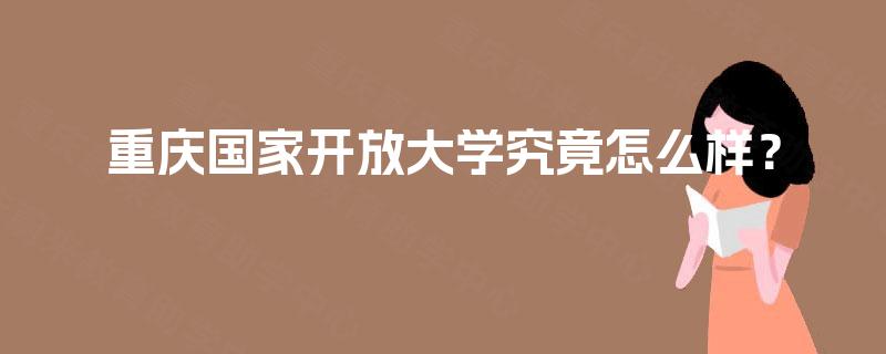 重庆国家开放大学究竟怎么样? 重庆国家开放大学究竟怎么样?