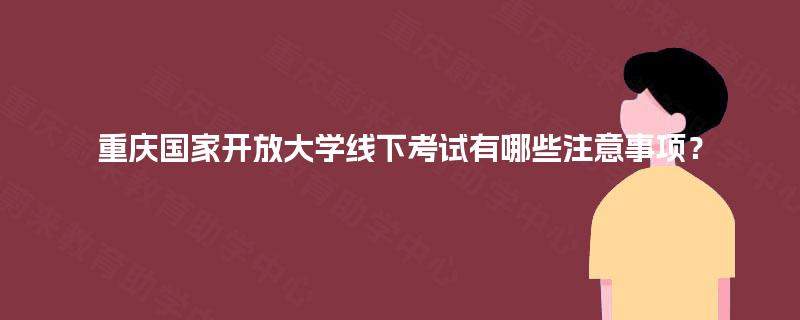 重庆国家开放大学线下考试有哪些注意事项? 重庆国家开放大学线下考试有哪些注意事项?