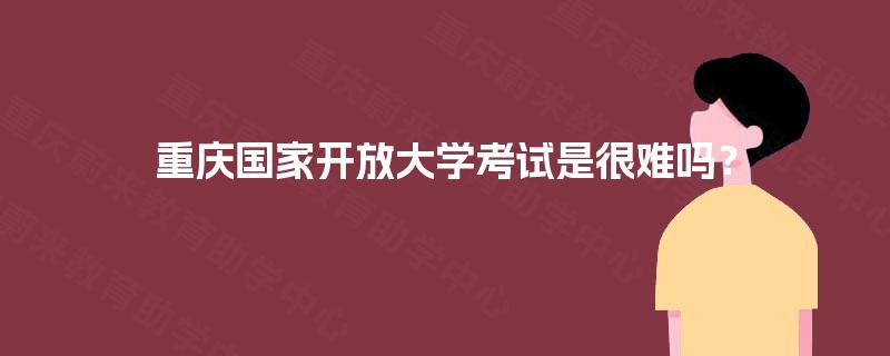 重庆国家开放大学考试是很难吗? 重庆国家开放大学考试是很难吗?