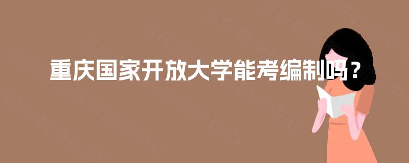 重庆国家开放大学能考编制吗? 重庆国家开放大学能考编制吗?