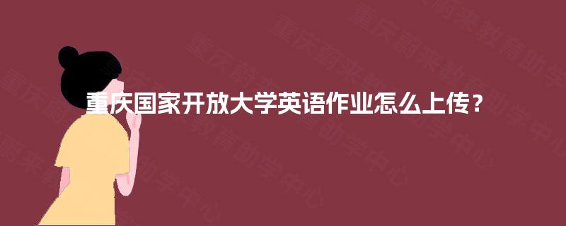 重庆国家开放大学英语作业怎么上传？