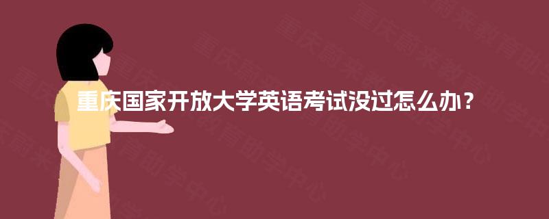重庆国家开放大学英语考试没过怎么办？