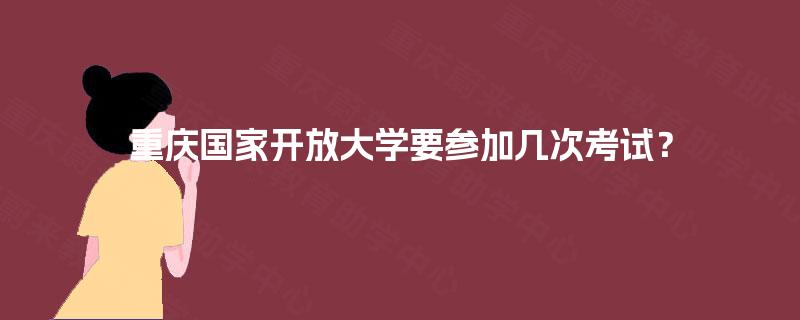 重庆国家开放大学要参加几次考试? 重庆国家开放大学要参加几次考试?