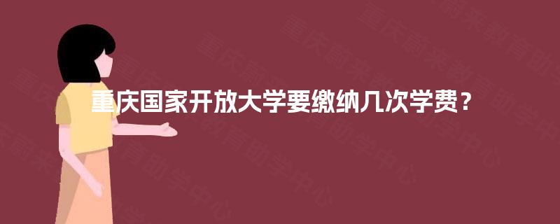 重庆国家开放大学要缴纳几次学费? 重庆国家开放大学要缴纳几次学费?