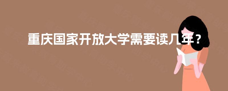 重庆国家开放大学需要读几年? 重庆国家开放大学需要读几年?