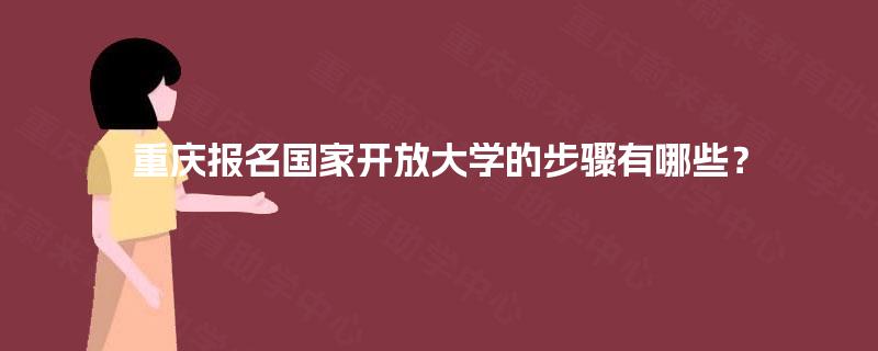 重庆报名国家开放大学的步骤有哪些? 重庆报名国家开放大学的步骤有哪些?