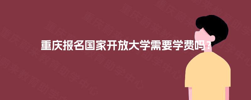 重庆报名国家开放大学需要学费吗？