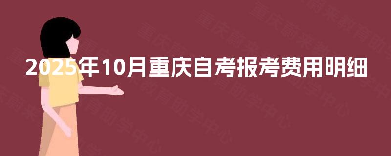 2025年10月重庆自考报考费用明细 2025年10月重庆自考报考费用明细