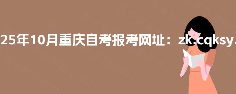 2025年10月重庆自考报考网址：zk.cqksy.cn