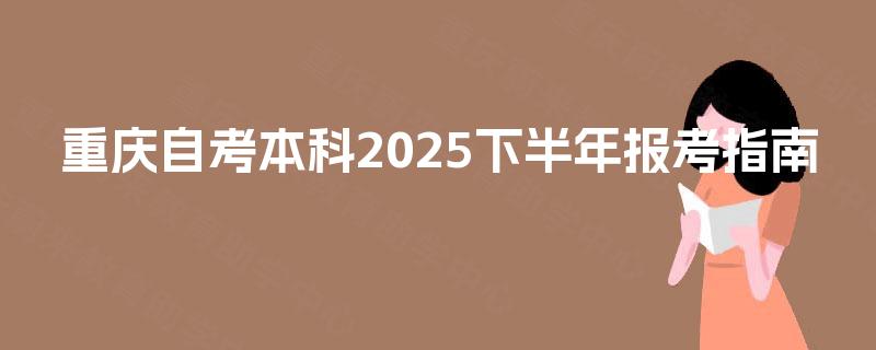 重庆自考本科2025下半年报考指南 重庆自考本科2025下半年报考指南