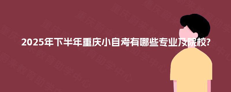 2025年下半年重庆小自考有哪些专业及院校? 2025年下半年重庆小自考有哪些专业及院校?