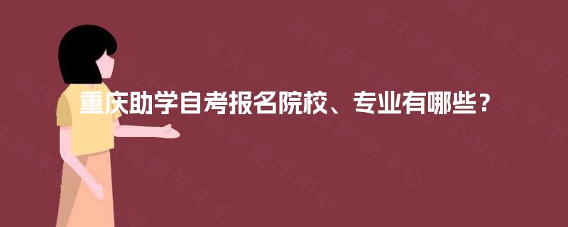 重庆助学自考报名院校、专业有哪些? 重庆助学自考报名院校、专业有哪些?
