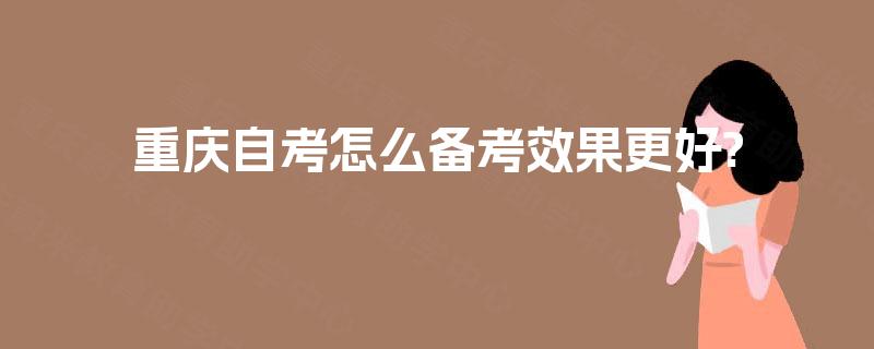 重庆自考怎么备考效果更好? 重庆自考怎么备考效果更好?