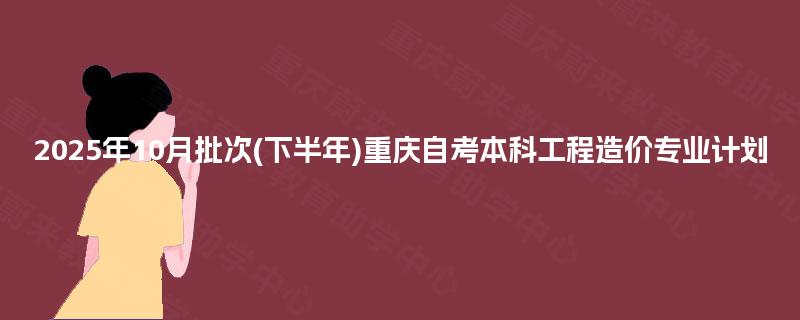 2025年10月批次(下半年)重庆自考本科工程造价专业计划