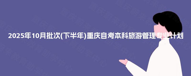2025年10月批次(下半年)重庆自考本科旅游管理专业计划