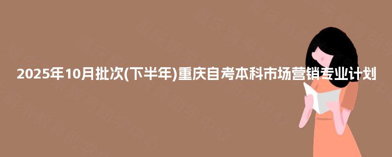 2025年10月批次(下半年)重庆自考本科市场营销专业计划 2025年10月批次(下半年)重庆自考本科市场营销专业计划