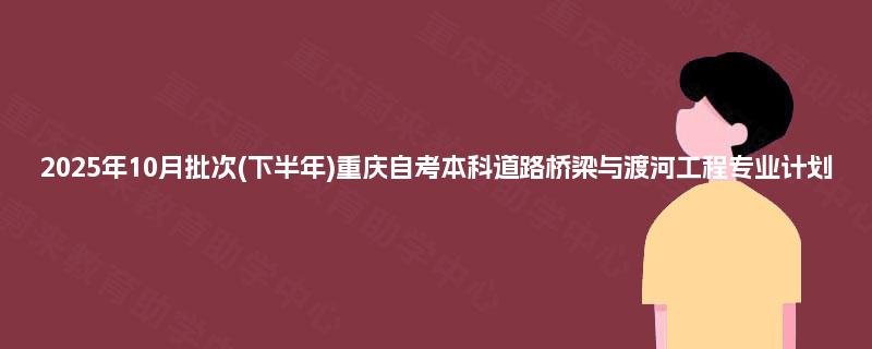 2025年10月批次(下半年)重庆自考本科道路桥梁与渡河工程专业计划 2025年10月批次(下半年)重庆自考本科道路桥梁与渡河工程专业计划