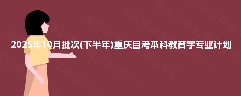 2025年10月批次(下半年)重庆自考本科教育学专业计划 2025年10月批次(下半年)重庆自考本科教育学专业计划