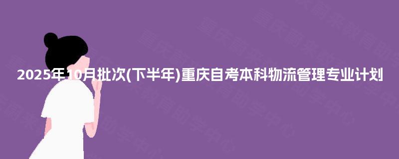 2025年10月批次(下半年)重庆自考本科物流管理专业计划 2025年10月批次(下半年)重庆自考本科物流管理专业计划